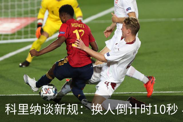 科里纳谈新规：换人倒计时10秒 界外球门球倒计时5秒 闲聊可捂嘴